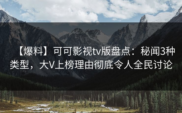 【爆料】可可影视tv版盘点:秘闻3种类型,大V上榜理由彻底令人全民讨论 【爆料】可可影视tv版盘点:秘闻3种类型,大V上榜理由彻底令人全民讨论