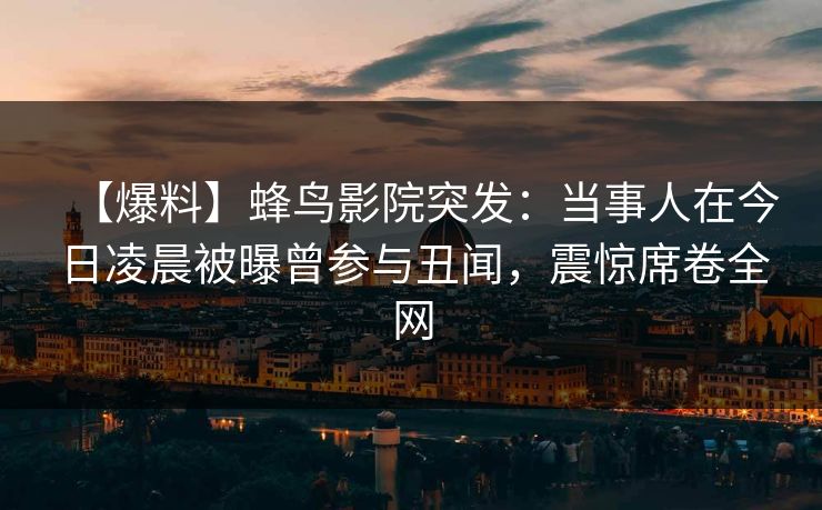 【爆料】蜂鸟影院突发:当事人在今日凌晨被曝曾参与丑闻,震惊席卷全网 【爆料】蜂鸟影院突发:当事人在今日凌晨被曝曾参与丑闻,震惊席卷全网