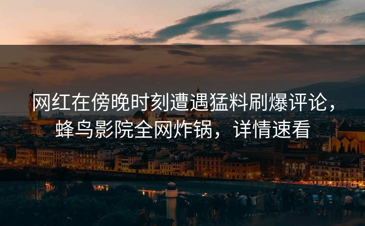 网红在傍晚时刻遭遇猛料刷爆评论，蜂鸟影院全网炸锅，详情速看