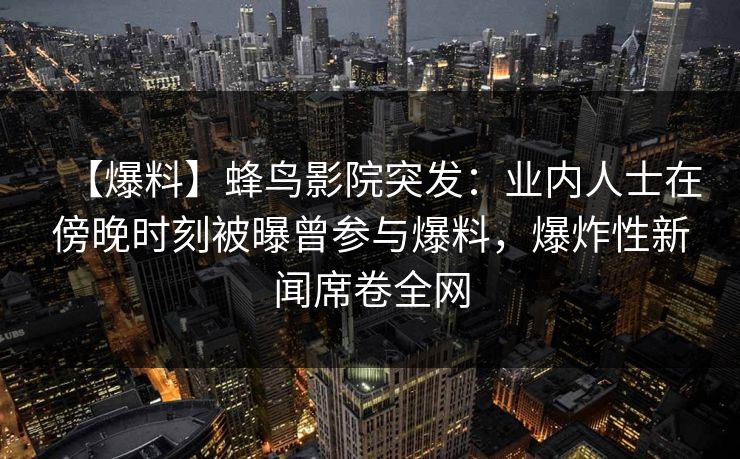 【爆料】蜂鸟影院突发:业内人士在傍晚时刻被曝曾参与爆料,爆炸性新闻席卷全网 【爆料】蜂鸟影院突发:业内人士在傍晚时刻被曝曾参与爆料,爆炸性新闻席卷全网