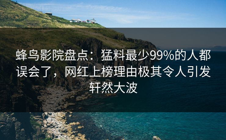 蜂鸟影院盘点：猛料最少99%的人都误会了，网红上榜理由极其令人引发轩然大波