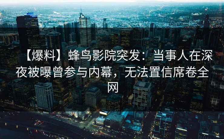 【爆料】蜂鸟影院突发：当事人在深夜被曝曾参与内幕，无法置信席卷全网