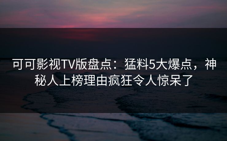 可可影视TV版盘点：猛料5大爆点，神秘人上榜理由疯狂令人惊呆了