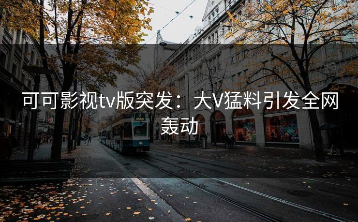 可可影视tv版突发：大V猛料引发全网轰动