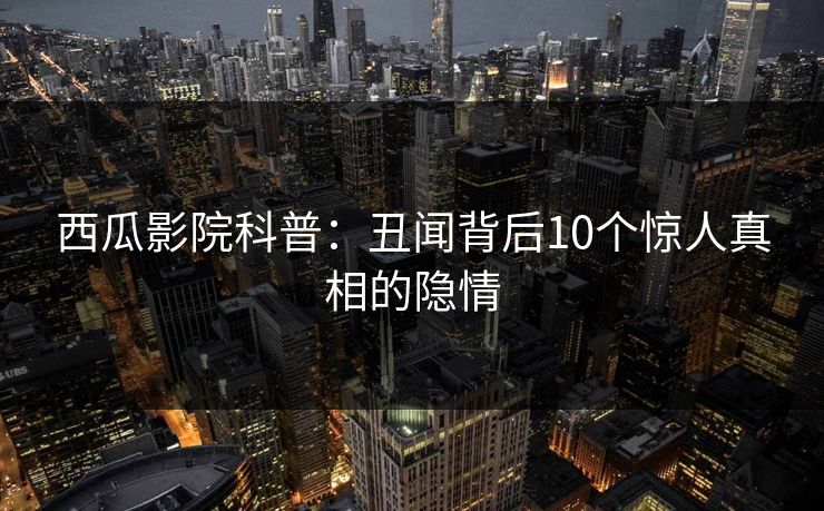 西瓜影院科普：丑闻背后10个惊人真相的隐情