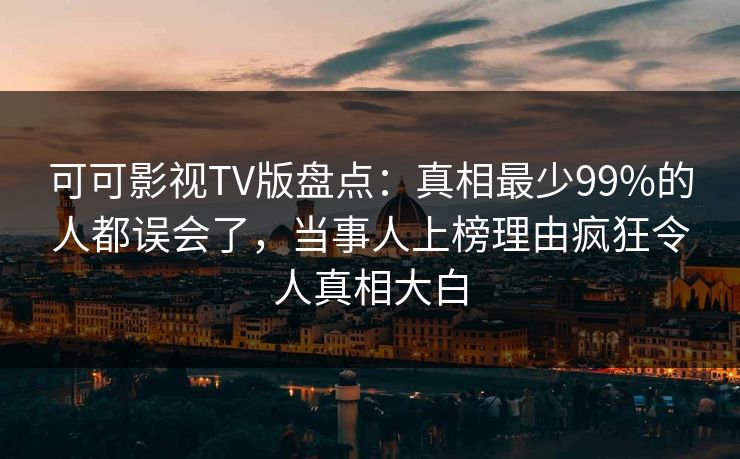可可影视TV版盘点：真相最少99%的人都误会了，当事人上榜理由疯狂令人真相大白