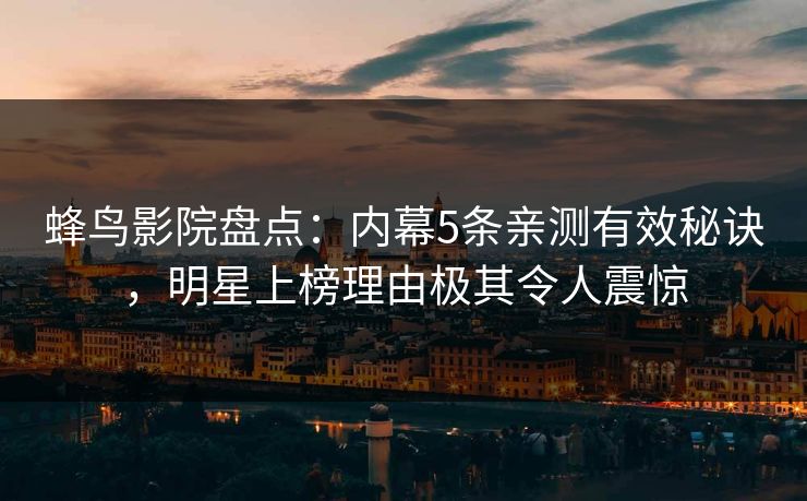 蜂鸟影院盘点：内幕5条亲测有效秘诀，明星上榜理由极其令人震惊
