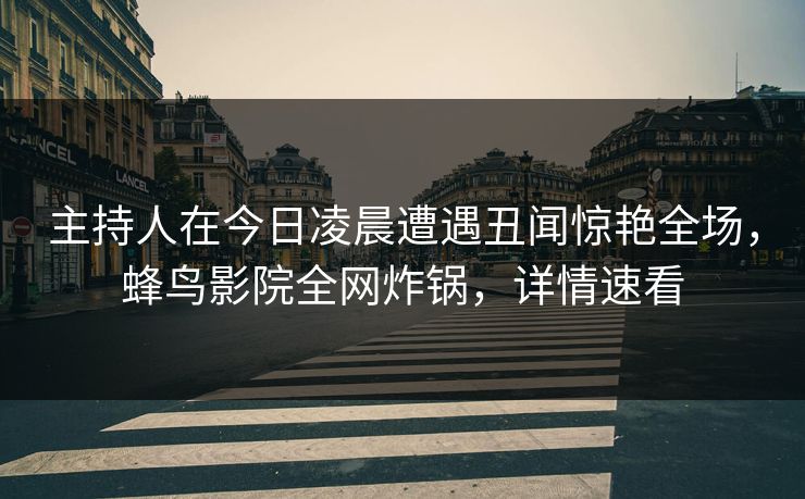主持人在今日凌晨遭遇丑闻惊艳全场，蜂鸟影院全网炸锅，详情速看