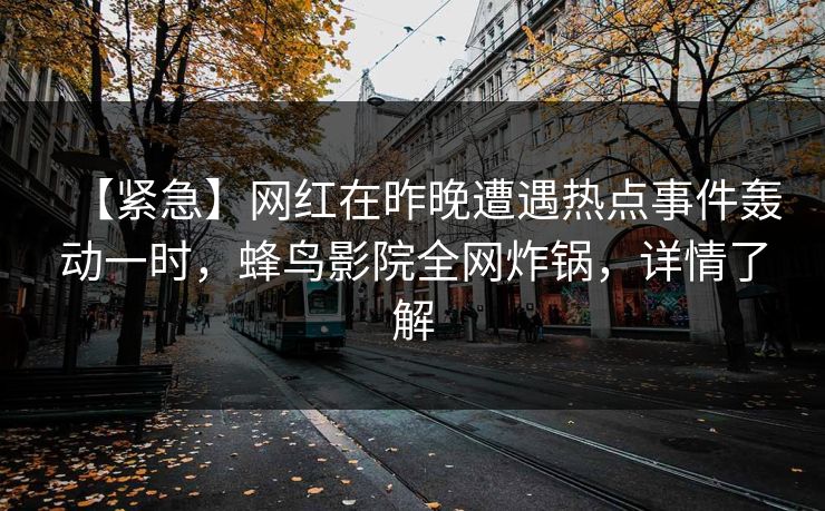 【紧急】网红在昨晚遭遇热点事件轰动一时，蜂鸟影院全网炸锅，详情了解