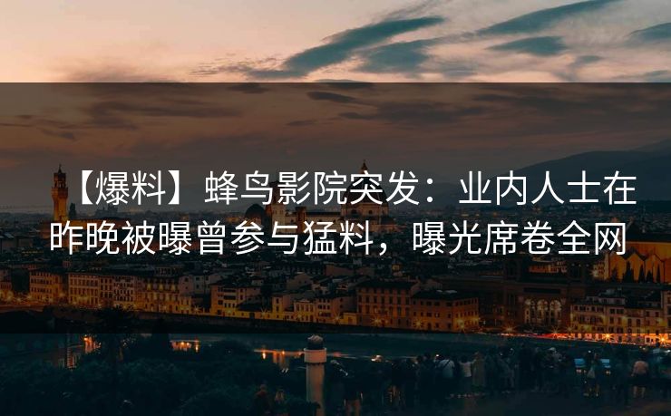 【爆料】蜂鸟影院突发：业内人士在昨晚被曝曾参与猛料，曝光席卷全网