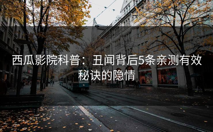 西瓜影院科普：丑闻背后5条亲测有效秘诀的隐情