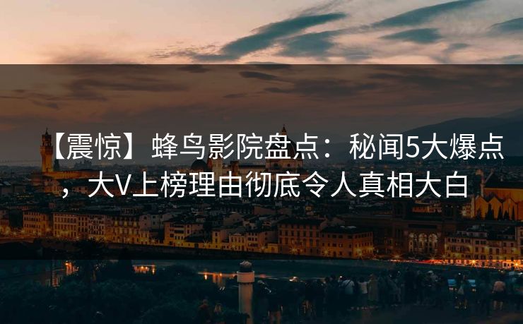【震惊】蜂鸟影院盘点:秘闻5大爆点,大V上榜理由彻底令人真相大白 【震惊】蜂鸟影院盘点:秘闻5大爆点,大V上榜理由彻底令人真相大白