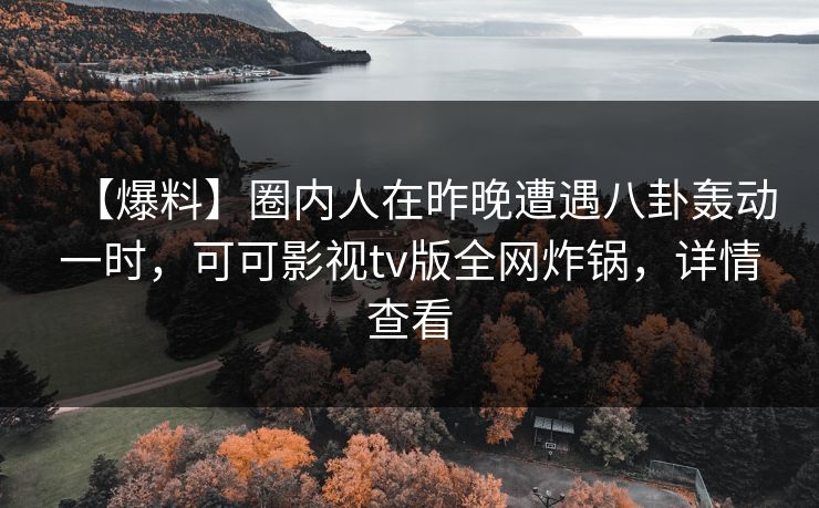 【爆料】圈内人在昨晚遭遇八卦轰动一时，可可影视tv版全网炸锅，详情查看