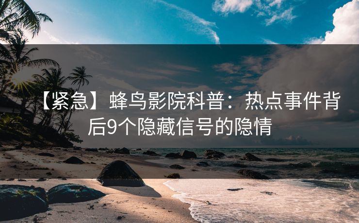 【紧急】蜂鸟影院科普：热点事件背后9个隐藏信号的隐情