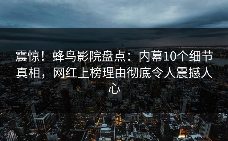 震惊!蜂鸟影院盘点:内幕10个细节真相,网红上榜理由彻底令人震撼人心 震惊!蜂鸟影院盘点:内幕10个细节真相,网红上榜理由彻底令人震撼人心