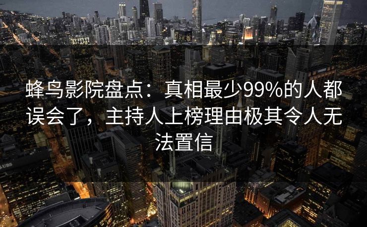 蜂鸟影院盘点：真相最少99%的人都误会了，主持人上榜理由极其令人无法置信
