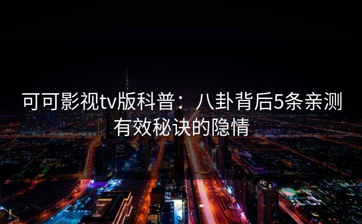 可可影视tv版科普：八卦背后5条亲测有效秘诀的隐情