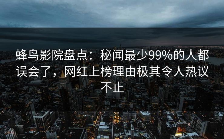 蜂鸟影院盘点：秘闻最少99%的人都误会了，网红上榜理由极其令人热议不止