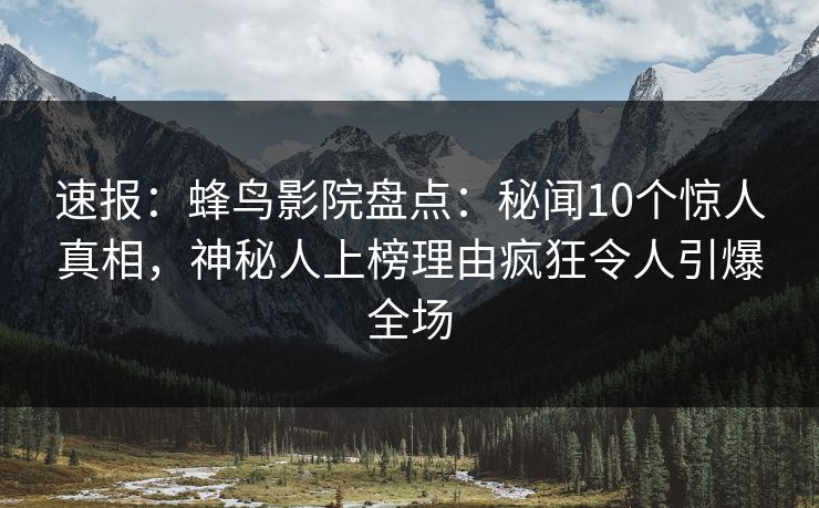速报：蜂鸟影院盘点：秘闻10个惊人真相，神秘人上榜理由疯狂令人引爆全场