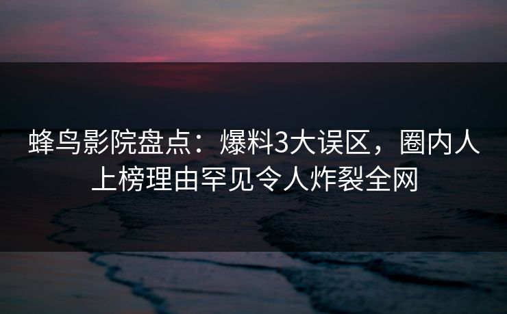 蜂鸟影院盘点：爆料3大误区，圈内人上榜理由罕见令人炸裂全网