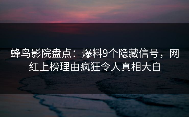 蜂鸟影院盘点：爆料9个隐藏信号，网红上榜理由疯狂令人真相大白