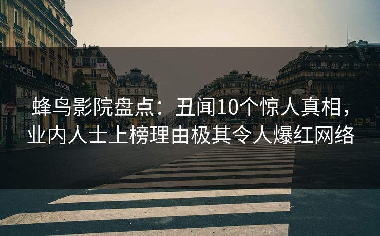 蜂鸟影院盘点：丑闻10个惊人真相，业内人士上榜理由极其令人爆红网络