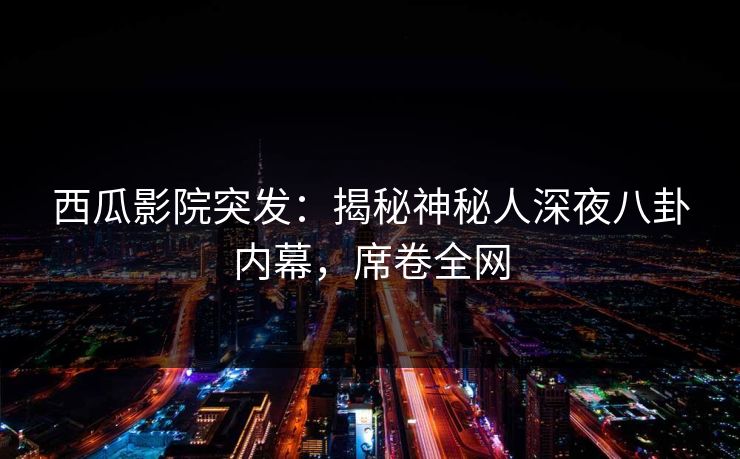 西瓜影院突发：揭秘神秘人深夜八卦内幕，席卷全网