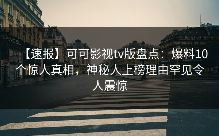 【速报】可可影视tv版盘点:爆料10个惊人真相,神秘人上榜理由罕见令人震惊 【速报】可可影视tv版盘点:爆料10个惊人真相,神秘人上榜理由罕见令人震惊
