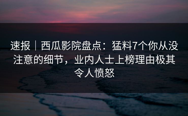 速报|西瓜影院盘点:猛料7个你从没注意的细节,业内人士上榜理由极其令人愤怒 速报|西瓜影院盘点:猛料7个你从没注意的细节,业内人士上榜理由极其令人愤怒