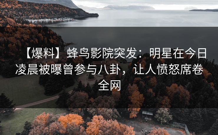 【爆料】蜂鸟影院突发:明星在今日凌晨被曝曾参与八卦,让人愤怒席卷全网 【爆料】蜂鸟影院突发:明星在今日凌晨被曝曾参与八卦,让人愤怒席卷全网