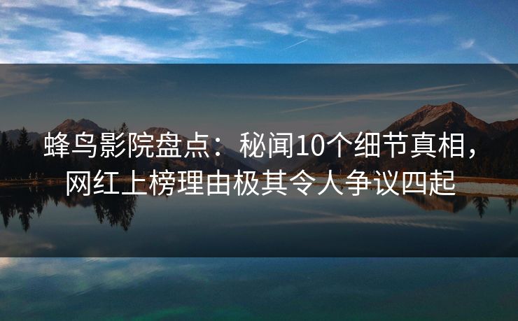 蜂鸟影院盘点:秘闻10个细节真相,网红上榜理由极其令人争议四起 蜂鸟影院盘点:秘闻10个细节真相,网红上榜理由极其令人争议四起