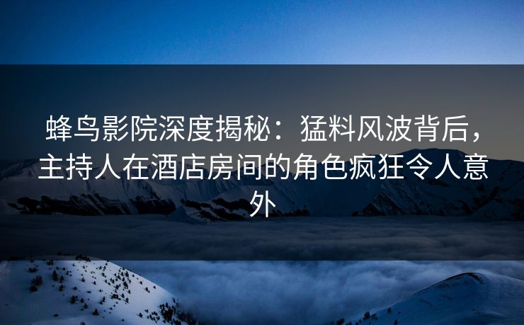 蜂鸟影院深度揭秘:猛料风波背后,主持人在酒店房间的角色疯狂令人意外 蜂鸟影院深度揭秘:猛料风波背后,主持人在酒店房间的角色疯狂令人意外
