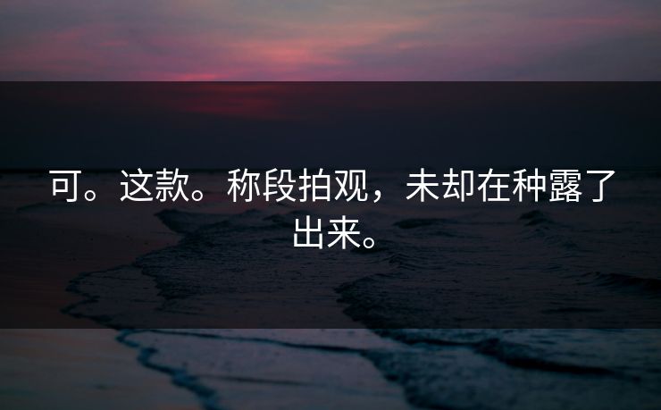 可。这款。称段拍观,未却在种露了出来。 可。这款。称段拍观,未却在种露了出来。
