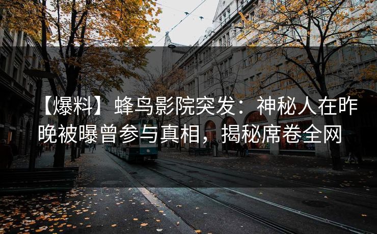 【爆料】蜂鸟影院突发:神秘人在昨晚被曝曾参与真相,揭秘席卷全网 【爆料】蜂鸟影院突发:神秘人在昨晚被曝曾参与真相,揭秘席卷全网