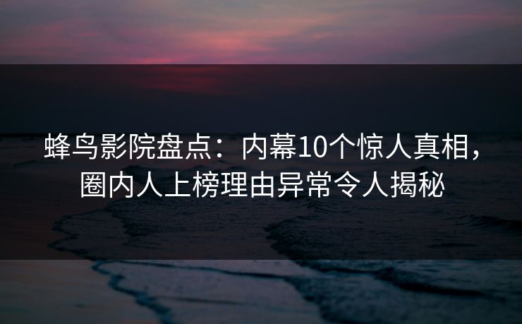 蜂鸟影院盘点:内幕10个惊人真相,圈内人上榜理由异常令人揭秘 蜂鸟影院盘点:内幕10个惊人真相,圈内人上榜理由异常令人揭秘
