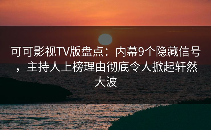可可影视TV版盘点:内幕9个隐藏信号,主持人上榜理由彻底令人掀起轩然大波 可可影视TV版盘点:内幕9个隐藏信号,主持人上榜理由彻底令人掀起轩然大波