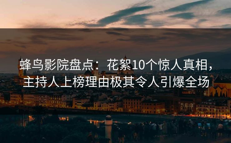 蜂鸟影院盘点:花絮10个惊人真相,主持人上榜理由极其令人引爆全场 蜂鸟影院盘点:花絮10个惊人真相,主持人上榜理由极其令人引爆全场