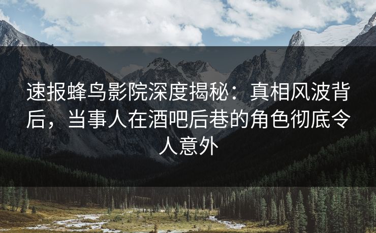 速报蜂鸟影院深度揭秘:真相风波背后,当事人在酒吧后巷的角色彻底令人意外 速报蜂鸟影院深度揭秘:真相风波背后,当事人在酒吧后巷的角色彻底令人意外