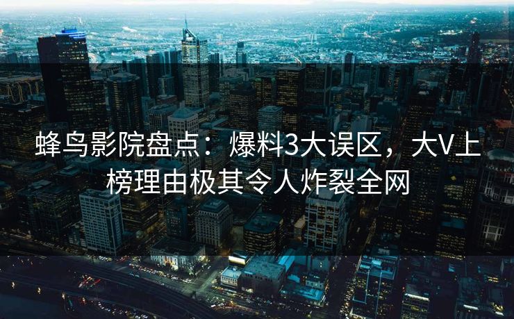 蜂鸟影院盘点:爆料3大误区,大V上榜理由极其令人炸裂全网 蜂鸟影院盘点:爆料3大误区,大V上榜理由极其令人炸裂全网