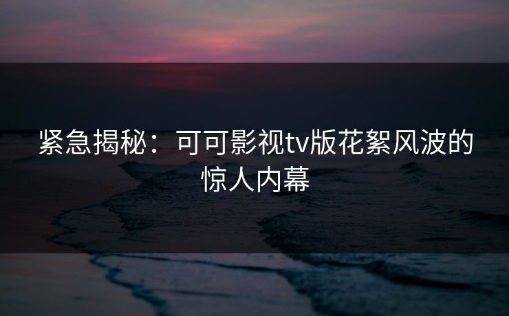 紧急揭秘:可可影视tv版花絮风波的惊人内幕 紧急揭秘:可可影视tv版花絮风波的惊人内幕