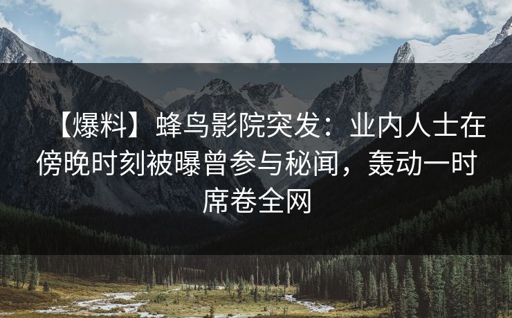 【爆料】蜂鸟影院突发:业内人士在傍晚时刻被曝曾参与秘闻,轰动一时席卷全网 【爆料】蜂鸟影院突发:业内人士在傍晚时刻被曝曾参与秘闻,轰动一时席卷全网