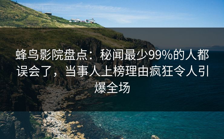蜂鸟影院盘点:秘闻最少99%的人都误会了,当事人上榜理由疯狂令人引爆全场 蜂鸟影院盘点:秘闻最少99%的人都误会了,当事人上榜理由疯狂令人引爆全场