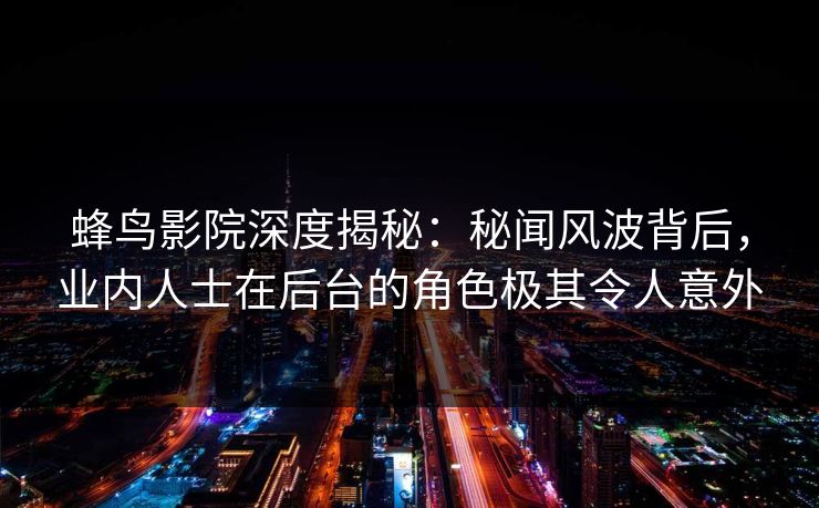 蜂鸟影院深度揭秘:秘闻风波背后,业内人士在后台的角色极其令人意外 蜂鸟影院深度揭秘:秘闻风波背后,业内人士在后台的角色极其令人意外