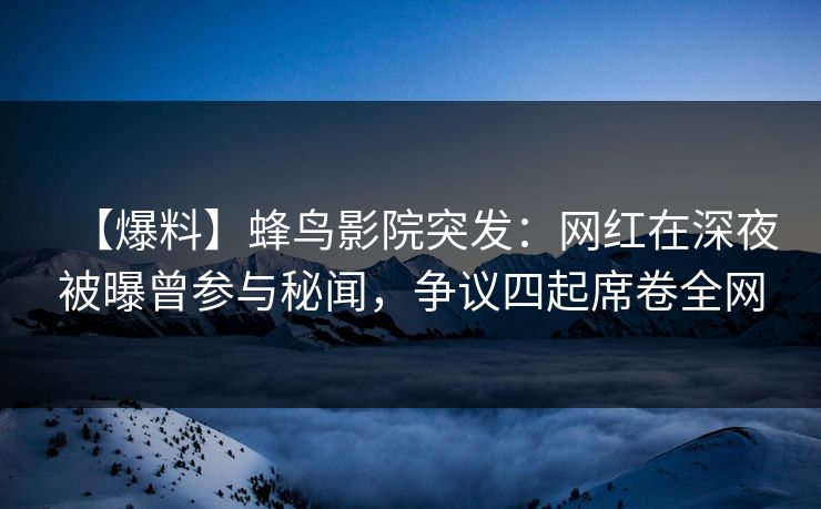 【爆料】蜂鸟影院突发:网红在深夜被曝曾参与秘闻,争议四起席卷全网 【爆料】蜂鸟影院突发:网红在深夜被曝曾参与秘闻,争议四起席卷全网