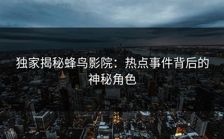 独家揭秘蜂鸟影院:热点事件背后的神秘角色 独家揭秘蜂鸟影院:热点事件背后的神秘角色