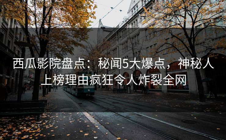 西瓜影院盘点:秘闻5大爆点,神秘人上榜理由疯狂令人炸裂全网 西瓜影院盘点:秘闻5大爆点,神秘人上榜理由疯狂令人炸裂全网