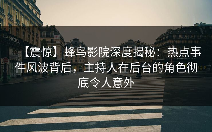 【震惊】蜂鸟影院深度揭秘:热点事件风波背后,主持人在后台的角色彻底令人意外 【震惊】蜂鸟影院深度揭秘:热点事件风波背后,主持人在后台的角色彻底令人意外