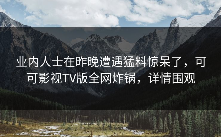 业内人士在昨晚遭遇猛料惊呆了,可可影视TV版全网炸锅,详情围观 业内人士在昨晚遭遇猛料惊呆了,可可影视TV版全网炸锅,详情围观