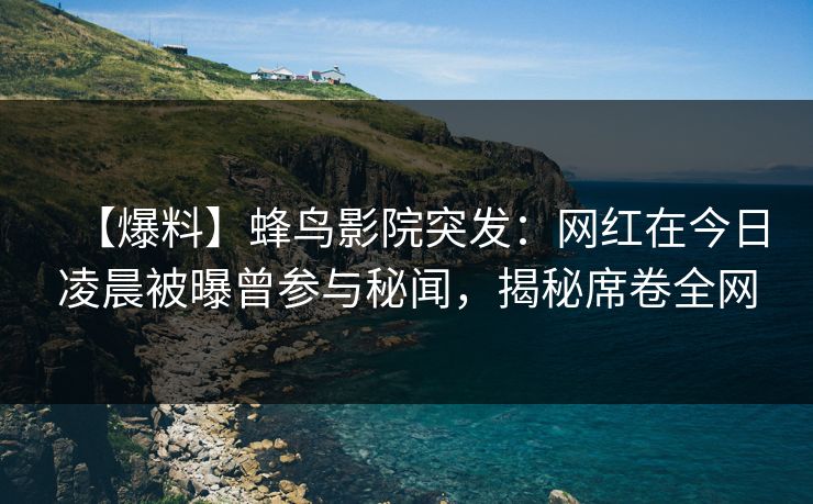 【爆料】蜂鸟影院突发:网红在今日凌晨被曝曾参与秘闻,揭秘席卷全网 【爆料】蜂鸟影院突发:网红在今日凌晨被曝曾参与秘闻,揭秘席卷全网