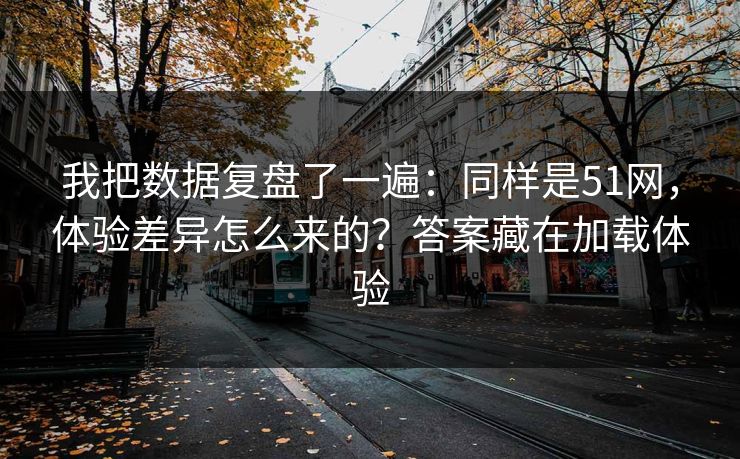 我把数据复盘了一遍:同样是51网,体验差异怎么来的?答案藏在加载体验 我把数据复盘了一遍:同样是51网,体验差异怎么来的?答案藏在加载体验